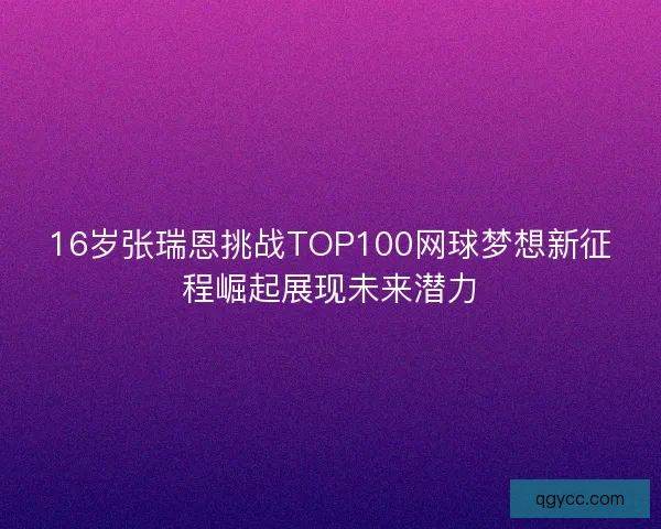 16岁张瑞恩挑战TOP100网球梦想新征程崛起展现未来潜力