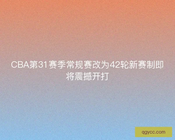 CBA第31赛季常规赛改为42轮新赛制即将震撼开打