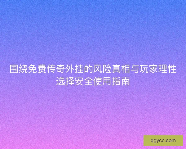 围绕免费传奇外挂的风险真相与玩家理性选择安全使用指南