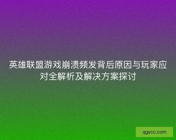 英雄联盟游戏崩溃频发背后原因与玩家应对全解析及解决方案探讨