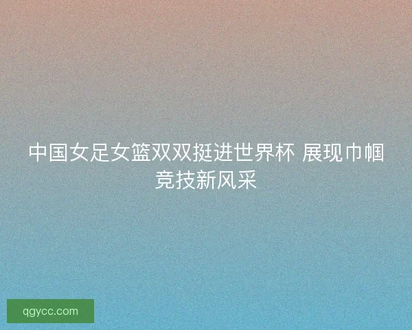 中国女足女篮双双挺进世界杯 展现巾帼竞技新风采